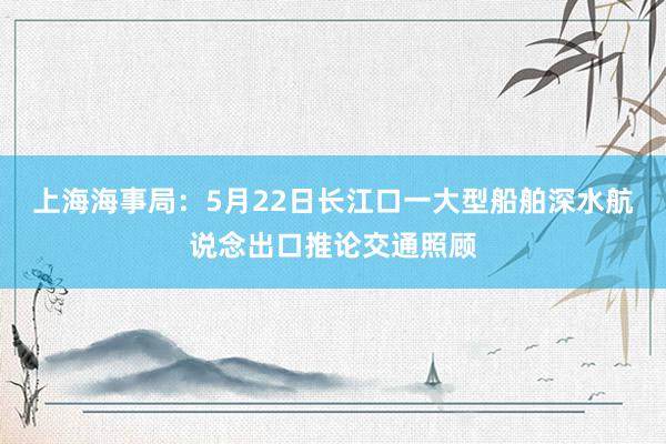 上海海事局：5月22日长江口一大型船舶深水航说念出口推论交通照顾